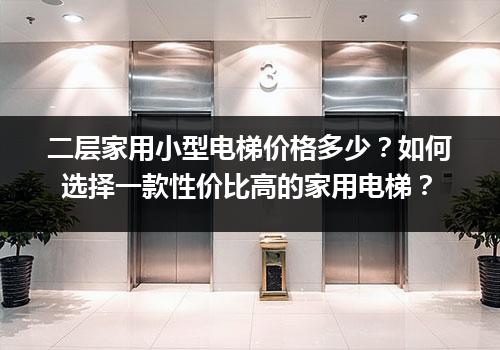 二层家用小型电梯价格多少？如何选择一款性价比高的家用电梯？
