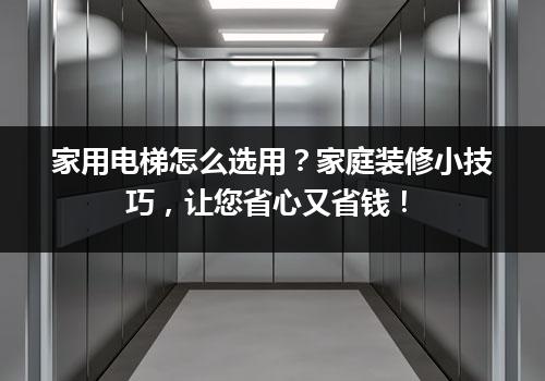 家用电梯怎么选用？家庭装修小技巧，让您省心又省钱！