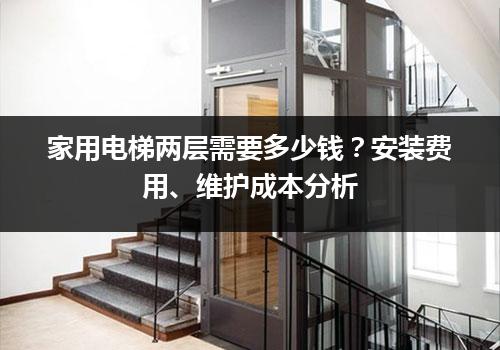 家用电梯两层需要多少钱？安装费用、维护成本分析