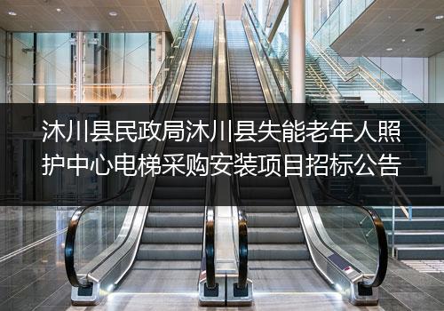 沐川县民政局沐川县失能老年人照护中心电梯采购安装项目招标公告