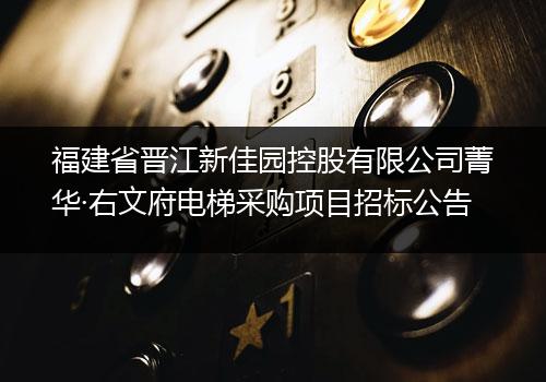 福建省晋江新佳园控股有限公司菁华·右文府电梯采购项目招标公告