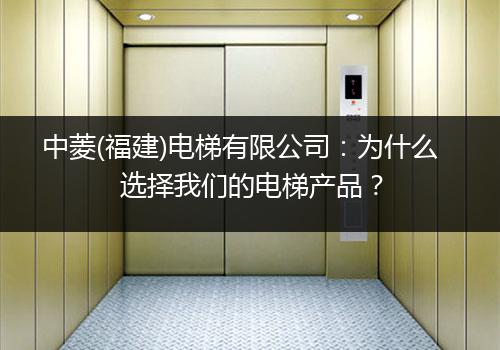 中菱(福建)电梯有限公司：为什么选择我们的电梯产品？