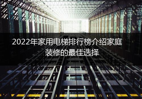 2022年家用电梯排行榜介绍家庭装修的最佳选择