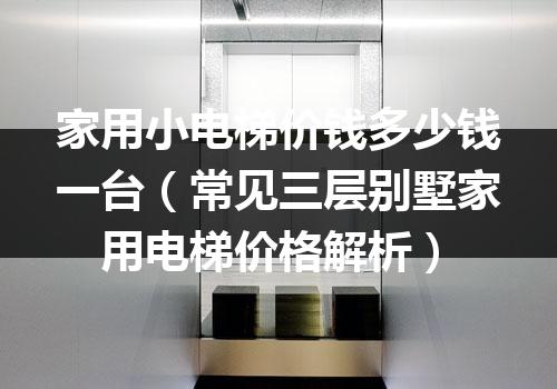 家用小电梯价钱多少钱一台（常见三层别墅家用电梯价格解析）