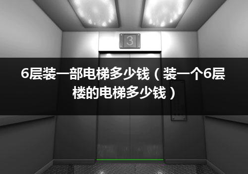 6层装一部电梯多少钱（装一个6层楼的电梯多少钱）