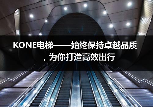 KONE电梯——始终保持卓越品质，为你打造高效出行