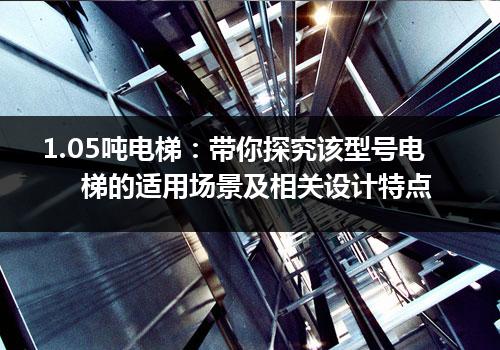 1.05吨电梯：带你探究该型号电梯的适用场景及相关设计特点