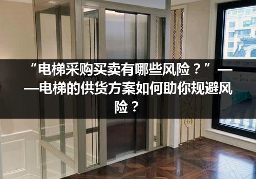 “电梯采购买卖有哪些风险？”——电梯的供货方案如何助你规避风险？