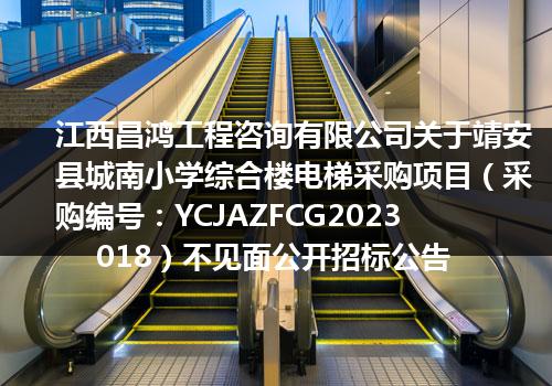 江西昌鸿工程咨询有限公司关于靖安县城南小学综合楼电梯采购项目（采购编号：YCJAZFCG2023018）不见面公开招标公告
