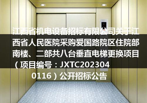 江西省机电设备招标有限公司关于江西省人民医院采购爱国路院区住院部南楼、二部共八台垂直电梯更换项目（项目编号：JXTC2023040116）公开招标公告