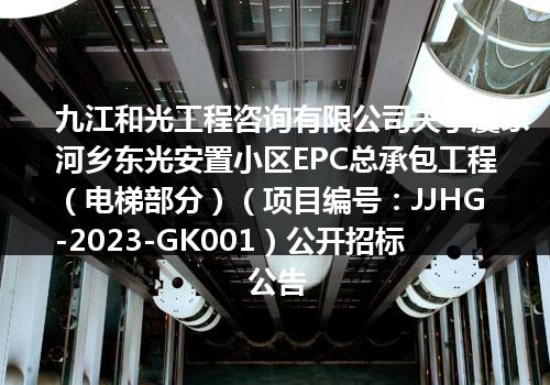 九江和光工程咨询有限公司关于虞家河乡东光安置小区EPC总承包工程（电梯部分）（项目编号：JJHG-2023-GK001）公开招标公告
