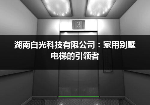 湖南白光科技有限公司：家用别墅电梯的引领者