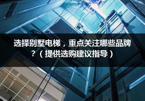 选择别墅电梯，重点关注哪些品牌？（提供选购建议指导）