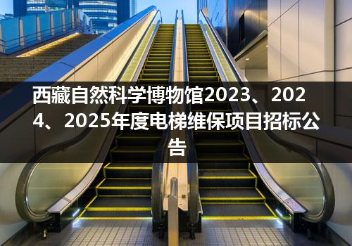 西藏自然科学博物馆2023、2024、2025年度电梯维保项目招标公告