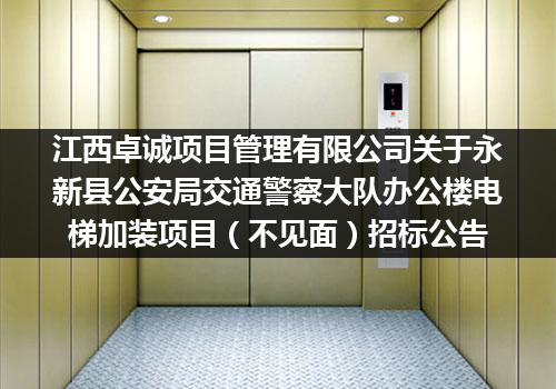 江西卓诚项目管理有限公司关于永新县公安局交通警察大队办公楼电梯加装项目（不见面）招标公告
