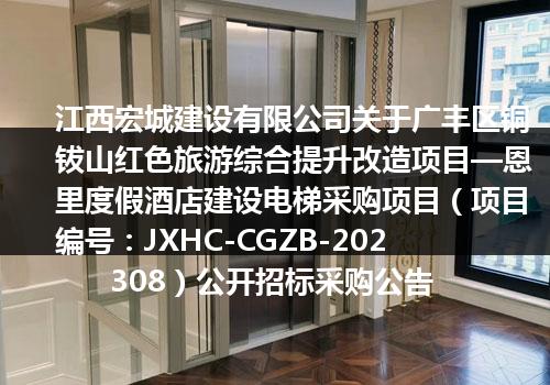 江西宏城建设有限公司关于广丰区铜钹山红色旅游综合提升改造项目—恩里度假酒店建设电梯采购项目（项目编号：JXHC-CGZB-202308）公开招标采购公告