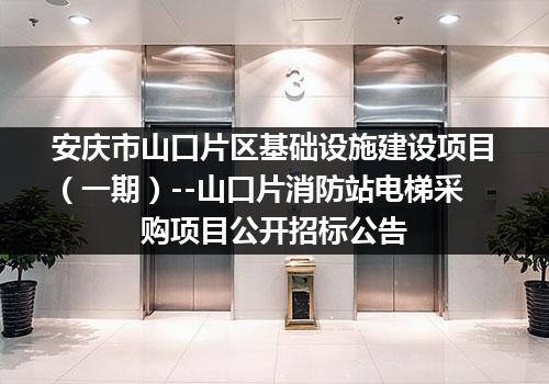 安庆市山口片区基础设施建设项目（一期）--山口片消防站电梯采购项目公开招标公告