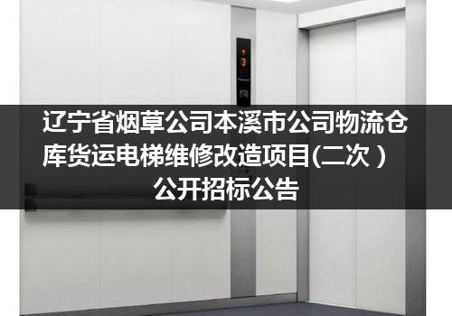 辽宁省烟草公司本溪市公司物流仓库货运电梯维修改造项目(二次）公开招标公告