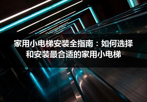 家用小电梯安装全指南：如何选择和安装最合适的家用小电梯