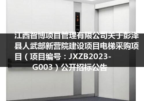 江西智博项目管理有限公司关于彭泽县人武部新营院建设项目电梯采购项目（项目编号：JXZB2023-G003）公开招标公告