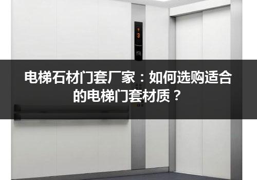 电梯石材门套厂家：如何选购适合的电梯门套材质？