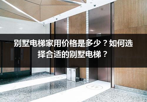 别墅电梯家用价格是多少？如何选择合适的别墅电梯？