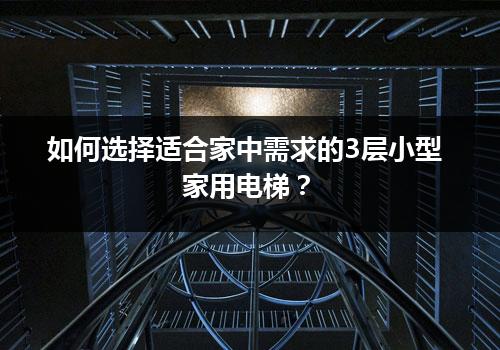 如何选择适合家中需求的3层小型家用电梯？