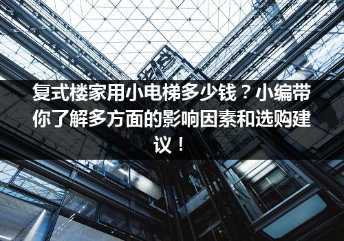 复式楼家用小电梯多少钱？小编带你了解多方面的影响因素和选购建议！