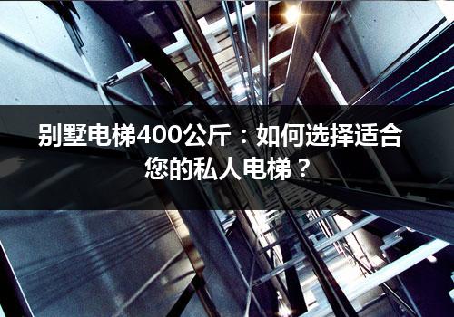 别墅电梯400公斤：如何选择适合您的私人电梯？