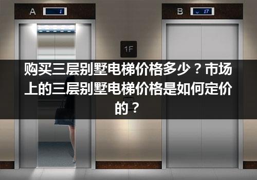 购买三层别墅电梯价格多少？市场上的三层别墅电梯价格是如何定价的？