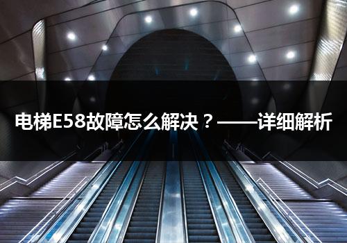 电梯E58故障怎么解决？——详细解析