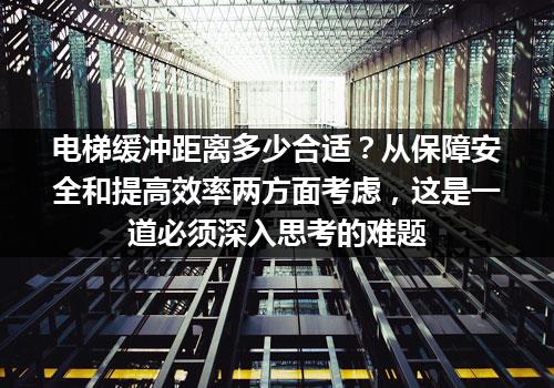 电梯缓冲距离多少合适？从保障安全和提高效率两方面考虑，这是一道必须深入思考的难题