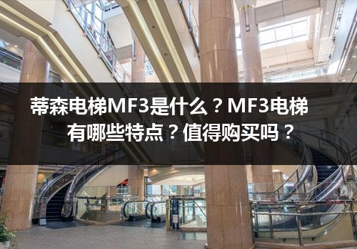 蒂森电梯MF3是什么？MF3电梯有哪些特点？值得购买吗？