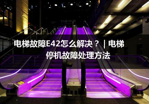 电梯故障E42怎么解决？ | 电梯停机故障处理方法