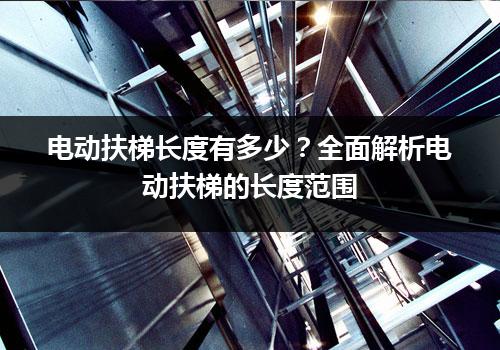 电动扶梯长度有多少？全面解析电动扶梯的长度范围