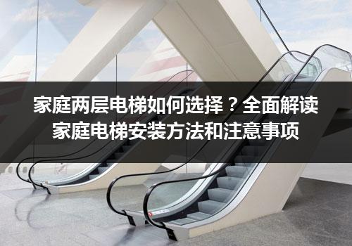 家庭两层电梯如何选择？全面解读家庭电梯安装方法和注意事项