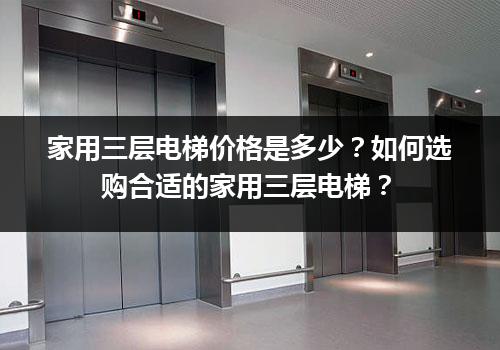 家用三层电梯价格是多少？如何选购合适的家用三层电梯？