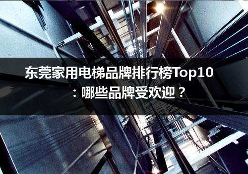 东莞家用电梯品牌排行榜Top10：哪些品牌受欢迎？