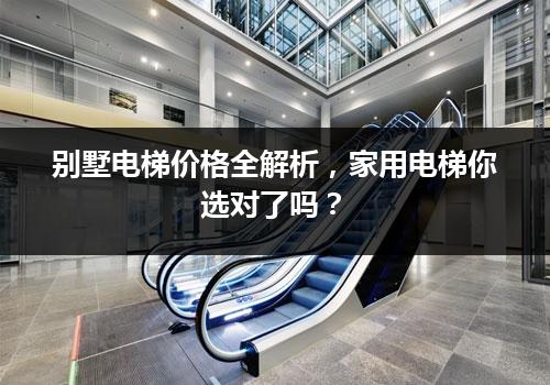 别墅电梯价格全解析，家用电梯你选对了吗？