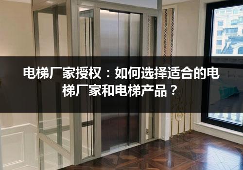 电梯厂家授权：如何选择适合的电梯厂家和电梯产品？