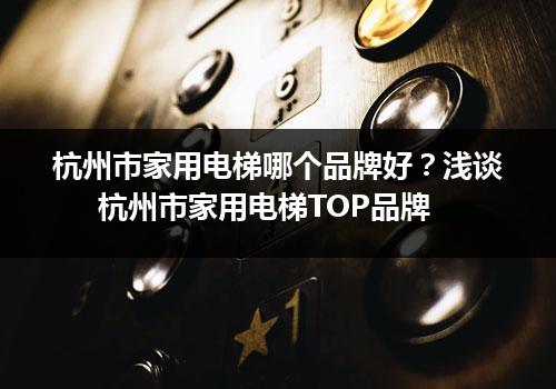 杭州市家用电梯哪个品牌好？浅谈杭州市家用电梯TOP品牌