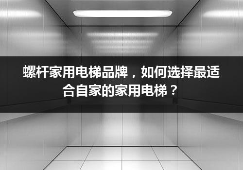 螺杆家用电梯品牌，如何选择最适合自家的家用电梯？