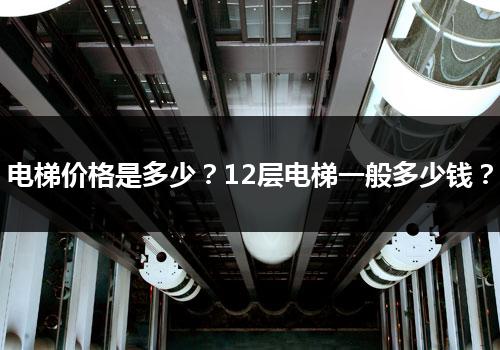 电梯价格是多少？12层电梯一般多少钱？