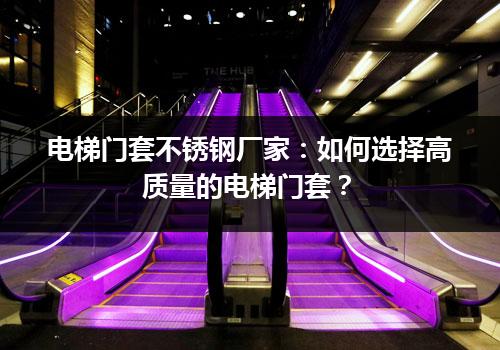 电梯门套不锈钢厂家：如何选择高质量的电梯门套？