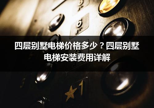 四层别墅电梯价格多少？四层别墅电梯安装费用详解