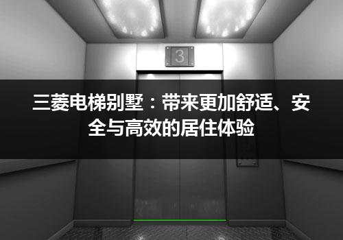 三菱电梯别墅：带来更加舒适、安全与高效的居住体验