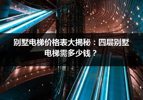 别墅电梯价格表大揭秘：四层别墅电梯需多少钱？