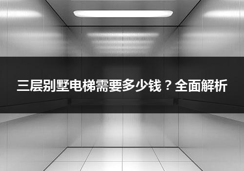 三层别墅电梯需要多少钱？全面解析