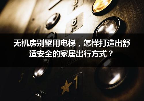 无机房别墅用电梯，怎样打造出舒适安全的家居出行方式？