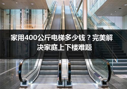 家用400公斤电梯多少钱？完美解决家庭上下楼难题